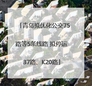 青岛拟优化公交75路等5条线路 拟停运37路、K20路