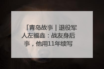 青岛故事｜退役军人左福鑫：战友身后事，他用11年续写 “兄弟情”