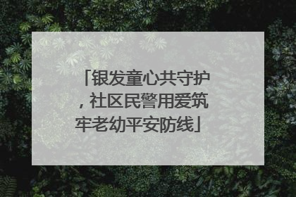 银发童心共守护，社区民警用爱筑牢老幼平安防线