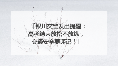 银川交警发出提醒：高考结束放松不放纵，交通安全要谨记！