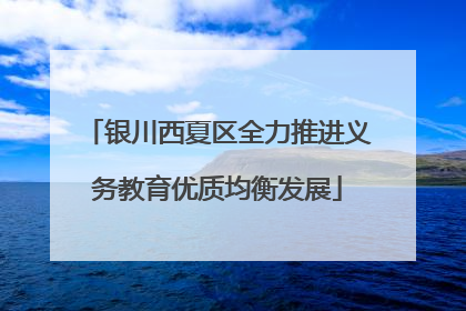 银川西夏区全力推进义务教育优质均衡发展