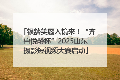 银龄笑靥入镜来！“齐鲁悦龄杯”2025山东摄影短视频大赛启动