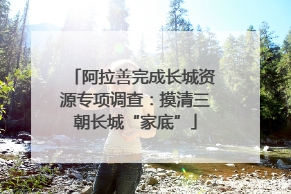 阿拉善完成长城资源专项调查：摸清三朝长城“家底”