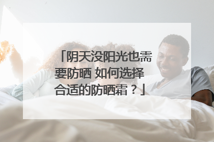 阴天没阳光也需要防晒 如何选择合适的防晒霜？