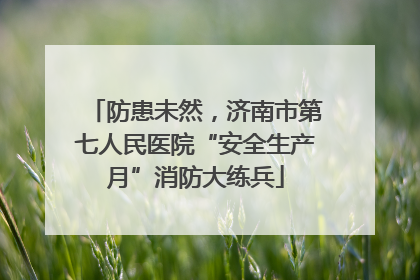 防患未然，济南市第七人民医院“安全生产月”消防大练兵