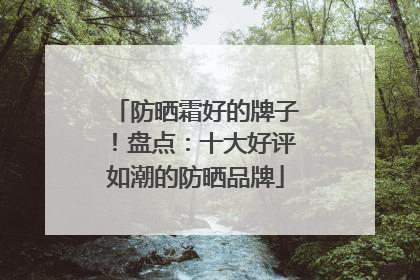 防晒霜好的牌子！盘点：十大好评如潮的防晒品牌