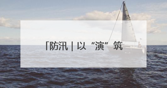 防汛｜以“演”筑防 以“练”备汛