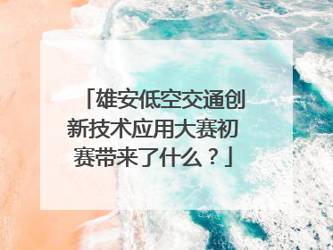 雄安低空交通创新技术应用大赛初赛带来了什么？