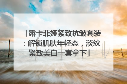 露卡菲娅紧致抗皱套装：解锁肌肤年轻态，淡纹紧致美白一套拿下