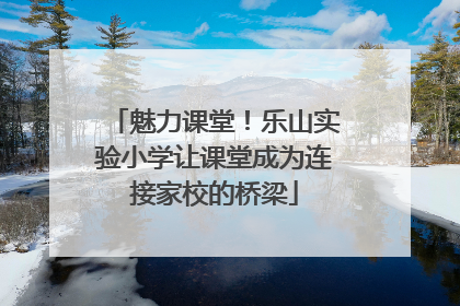 魅力课堂！乐山实验小学让课堂成为连接家校的桥梁