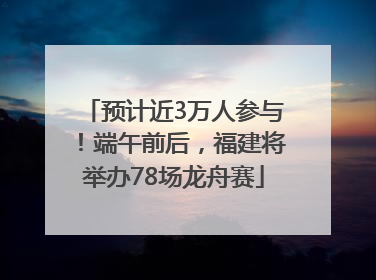 预计近3万人参与！端午前后，福建将举办78场龙舟赛