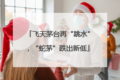 飞天茅台再“跳水”，“蛇茅”跌出新低