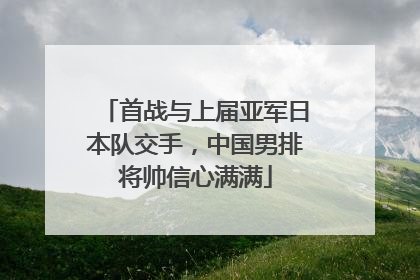 首战与上届亚军日本队交手，中国男排将帅信心满满