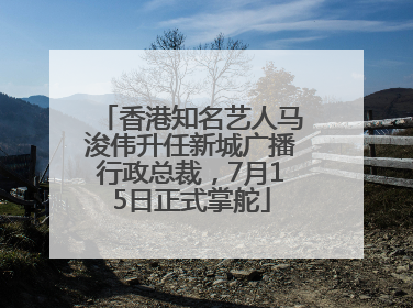 香港知名艺人马浚伟升任新城广播行政总裁，7月15日正式掌舵