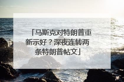 马斯克对特朗普重新示好？深夜连转两条特朗普帖文