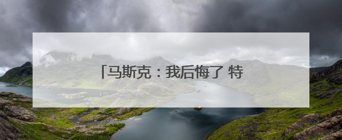 马斯克：我后悔了 特朗普：“可以”原谅