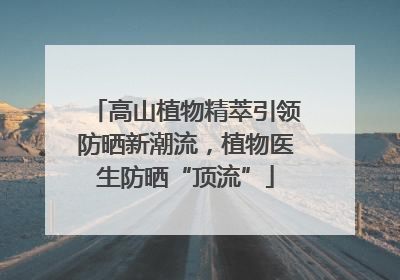 高山植物精萃引领防晒新潮流，植物医生防晒“顶流”