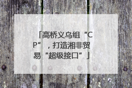 高桥义乌组“CP”，打造湘非贸易“超级接口”