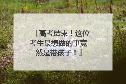 高考结束！这位考生最想做的事竟然是带孩子！