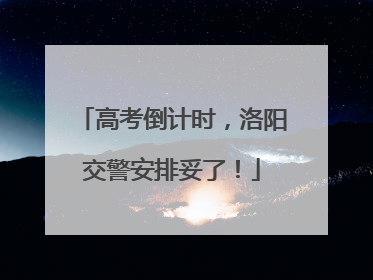 高考倒计时，洛阳交警安排妥了！