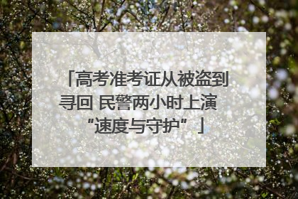高考准考证从被盗到寻回 民警两小时上演 “速度与守护”