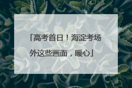 高考首日！海淀考场外这些画面，暖心