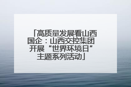 高质量发展看山西国企：山西交控集团开展“世界环境日”主题系列活动