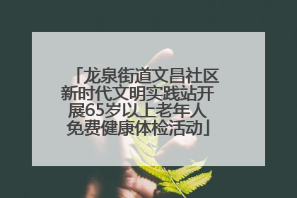 龙泉街道文昌社区新时代文明实践站开展65岁以上老年人免费健康体检活动