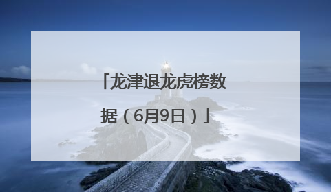 龙津退龙虎榜数据（6月9日）