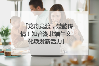 龙舟竞渡，楚韵传情！知音湖北端午文化焕发新活力