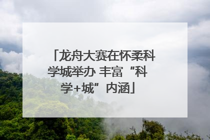 龙舟大赛在怀柔科学城举办 丰富“科学+城”内涵