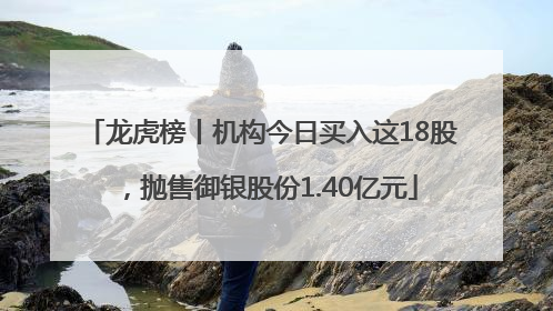龙虎榜丨机构今日买入这18股，抛售御银股份1.40亿元