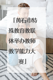 黄石市特殊教育教联体举办教师教学能力大赛