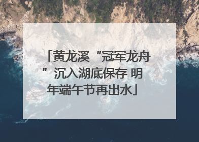 黄龙溪“冠军龙舟”沉入湖底保存 明年端午节再出水