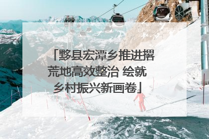 黟县宏潭乡推进撂荒地高效整治 绘就乡村振兴新画卷