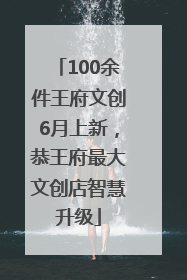 100余件王府文创6月上新，恭王府最大文创店智慧升级