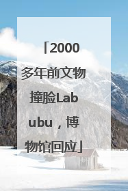 2000多年前文物撞脸Labubu，博物馆回应