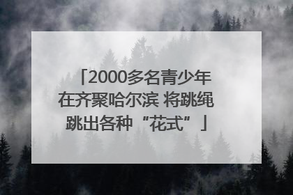 2000多名青少年在齐聚哈尔滨 将跳绳跳出各种“花式”