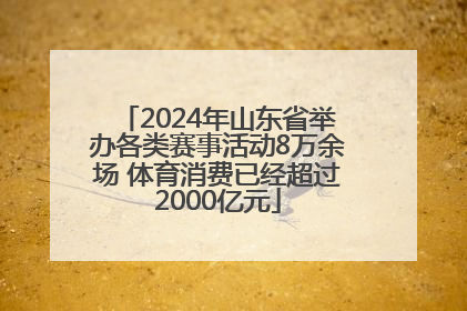 2024年山东省举办各类赛事活动8万余场 体育消费已经超过2000亿元