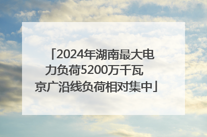 2024年湖南最大电力负荷5200万千瓦 京广沿线负荷相对集中