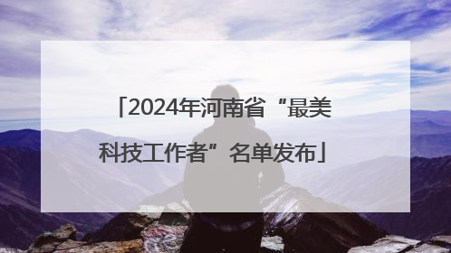 2024年河南省“最美科技工作者”名单发布