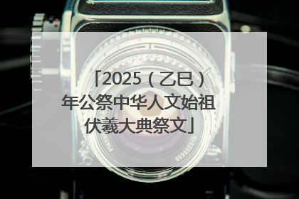 2025（乙巳）年公祭中华人文始祖伏羲大典祭文