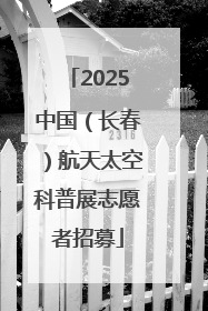 2025中国（长春）航天太空科普展志愿者招募