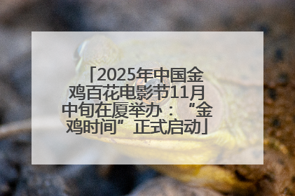 2025年中国金鸡百花电影节11月中旬在厦举办：“金鸡时间”正式启动