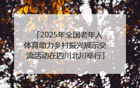 2025年全国老年人体育助力乡村振兴展示交流活动在四川北川举行