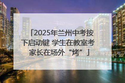 2025年兰州中考按下启动键 学生在教室考 家长在场外“烤”