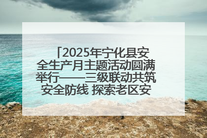 2025年宁化县安全生产月主题活动圆满举行——三级联动共筑安全防线 探索老区安全发展新路径