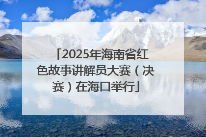 2025年海南省红色故事讲解员大赛（决赛）在海口举行