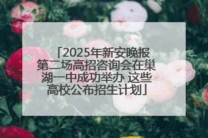 2025年新安晚报第二场高招咨询会在巢湖一中成功举办 这些高校公布招生计划
