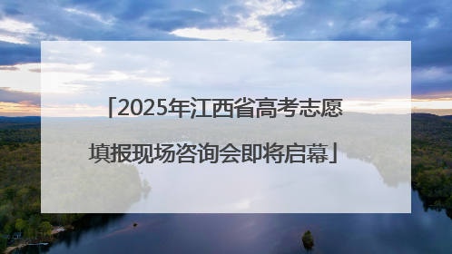 2025年江西省高考志愿填报现场咨询会即将启幕